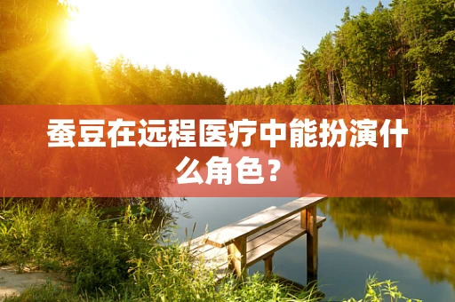 蚕豆在远程医疗中能扮演什么角色？
