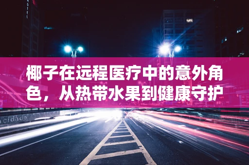 椰子在远程医疗中的意外角色，从热带水果到健康守护者？