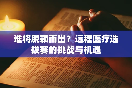 谁将脱颖而出？远程医疗选拔赛的挑战与机遇