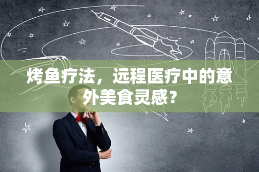 烤鱼疗法，远程医疗中的意外美食灵感？