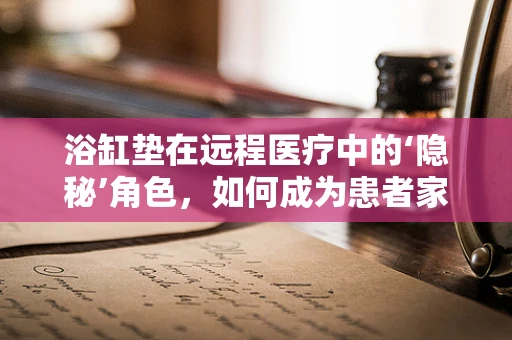 浴缸垫在远程医疗中的‘隐秘’角色，如何成为患者家庭护理的温馨助手？
