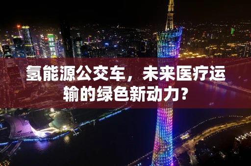 氢能源公交车，未来医疗运输的绿色新动力？