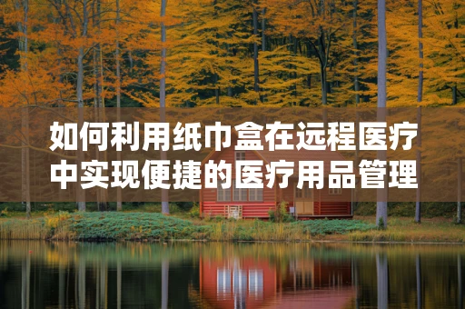如何利用纸巾盒在远程医疗中实现便捷的医疗用品管理？