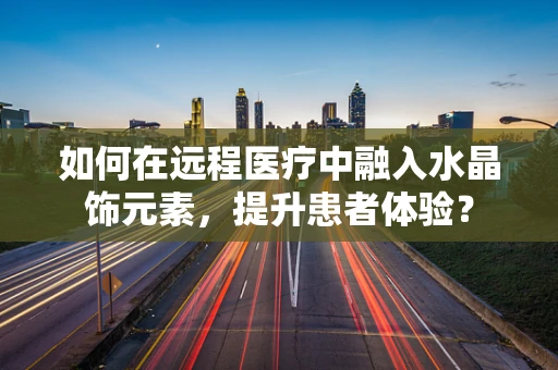 如何在远程医疗中融入水晶饰元素，提升患者体验？