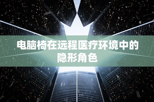 电脑椅在远程医疗环境中的隐形角色