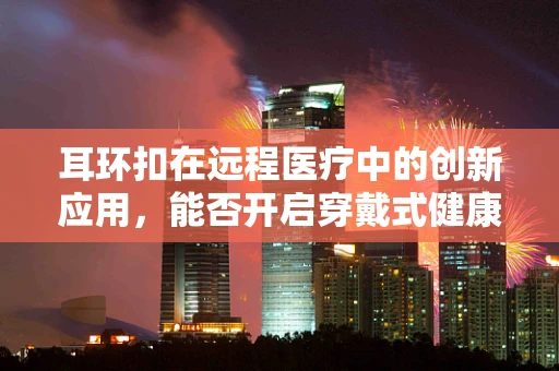 耳环扣在远程医疗中的创新应用，能否开启穿戴式健康监测的新纪元？