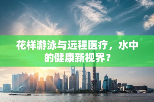 花样游泳与远程医疗，水中的健康新视界？