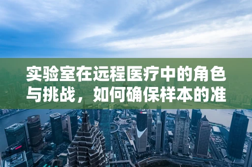 实验室在远程医疗中的角色与挑战，如何确保样本的准确性与安全性？