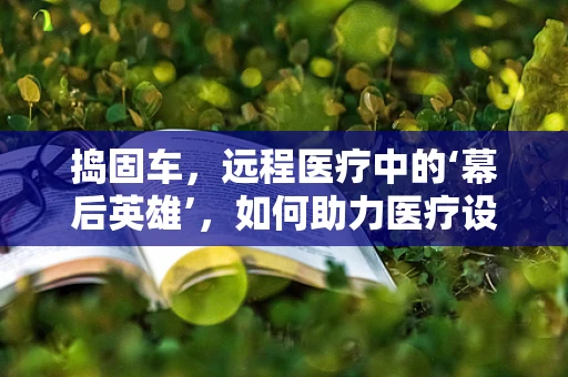 捣固车，远程医疗中的‘幕后英雄’，如何助力医疗设备维护？