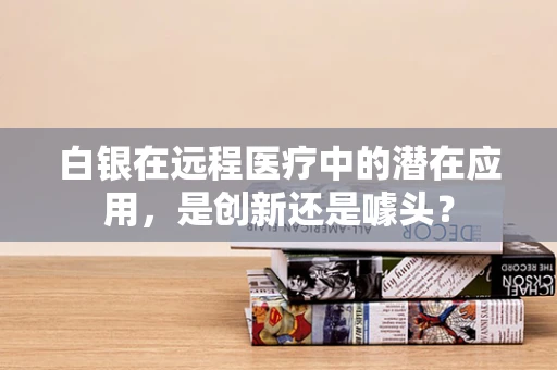 白银在远程医疗中的潜在应用，是创新还是噱头？