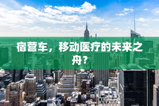 宿营车，移动医疗的未来之舟？