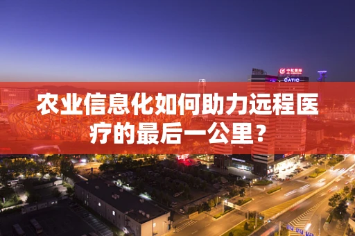 农业信息化如何助力远程医疗的最后一公里？