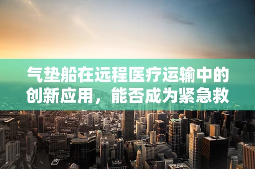 气垫船在远程医疗运输中的创新应用，能否成为紧急救援的新‘救生艇’？