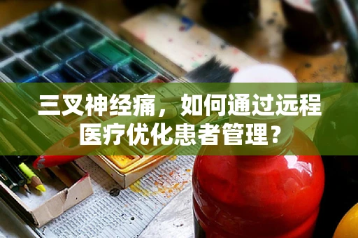 三叉神经痛，如何通过远程医疗优化患者管理？