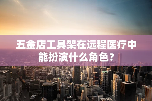 五金店工具架在远程医疗中能扮演什么角色？