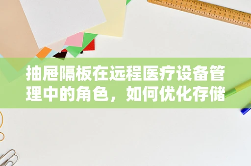抽屉隔板在远程医疗设备管理中的角色，如何优化存储与提高效率？