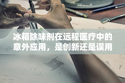 冰箱除味剂在远程医疗中的意外应用，是创新还是误用？