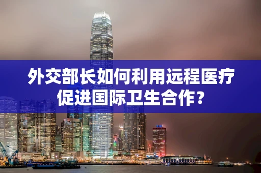 外交部长如何利用远程医疗促进国际卫生合作？