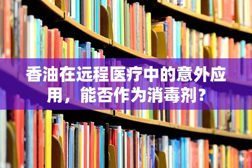香油在远程医疗中的意外应用，能否作为消毒剂？