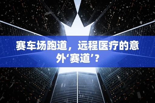 赛车场跑道，远程医疗的意外‘赛道’？