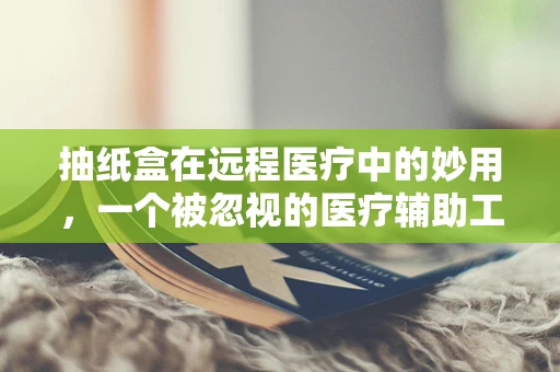 抽纸盒在远程医疗中的妙用，一个被忽视的医疗辅助工具？