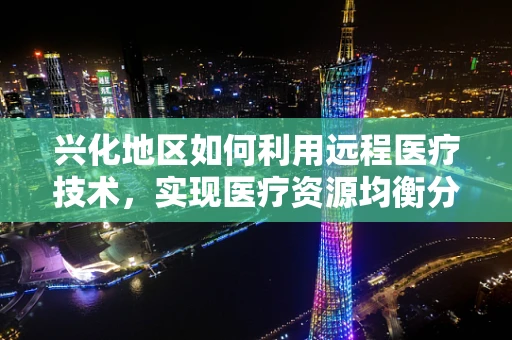 兴化地区如何利用远程医疗技术，实现医疗资源均衡分配？