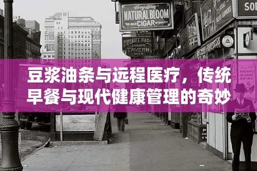 豆浆油条与远程医疗，传统早餐与现代健康管理的奇妙融合？