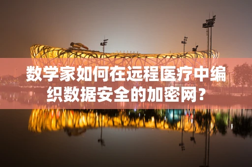 数学家如何在远程医疗中编织数据安全的加密网？