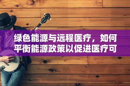 绿色能源与远程医疗，如何平衡能源政策以促进医疗可持续发展？