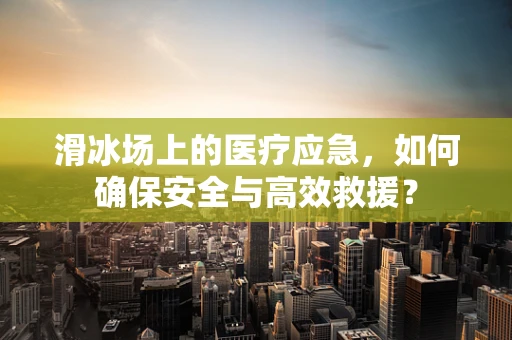 滑冰场上的医疗应急，如何确保安全与高效救援？