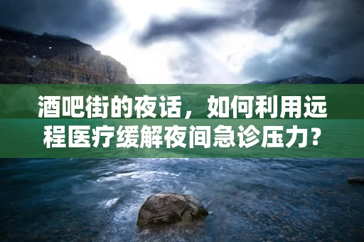 酒吧街的夜话，如何利用远程医疗缓解夜间急诊压力？