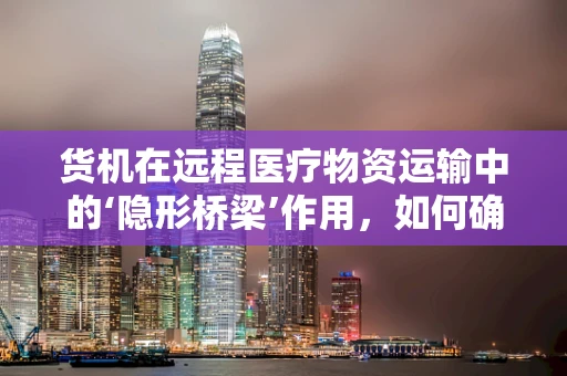 货机在远程医疗物资运输中的‘隐形桥梁’作用，如何确保安全高效？