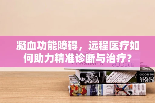 凝血功能障碍，远程医疗如何助力精准诊断与治疗？