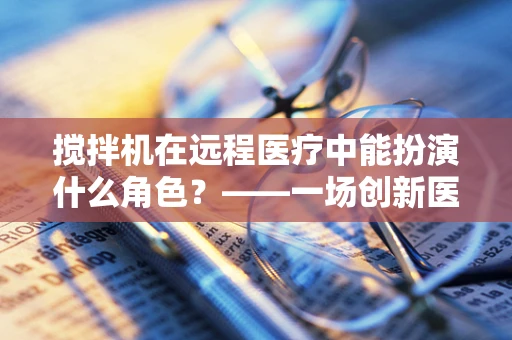 搅拌机在远程医疗中能扮演什么角色？——一场创新医疗的跨界尝试