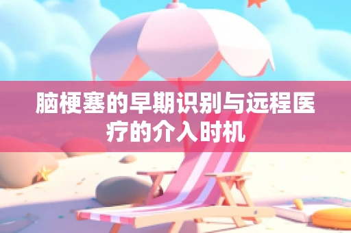 脑梗塞的早期识别与远程医疗的介入时机