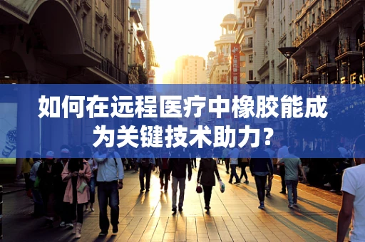 如何在远程医疗中橡胶能成为关键技术助力？