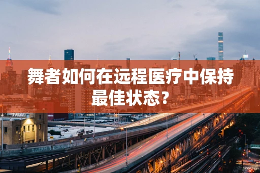 舞者如何在远程医疗中保持最佳状态？