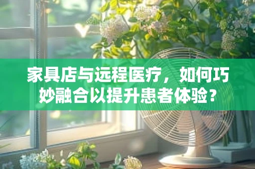 家具店与远程医疗，如何巧妙融合以提升患者体验？