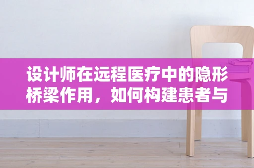 设计师在远程医疗中的隐形桥梁作用，如何构建患者与医疗服务的无缝连接？