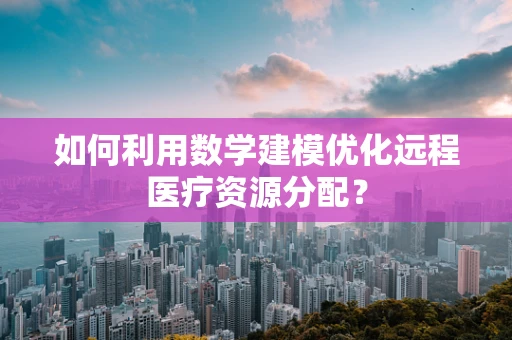 如何利用数学建模优化远程医疗资源分配？