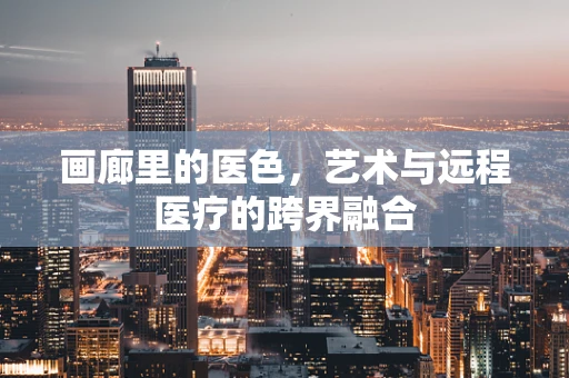 画廊里的医色，艺术与远程医疗的跨界融合