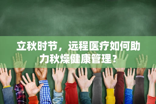 立秋时节，远程医疗如何助力秋燥健康管理？