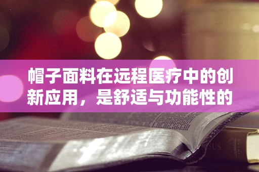 帽子面料在远程医疗中的创新应用，是舒适与功能性的完美结合吗？