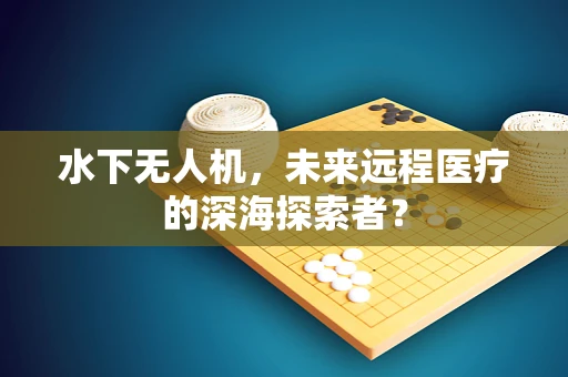 水下无人机，未来远程医疗的深海探索者？