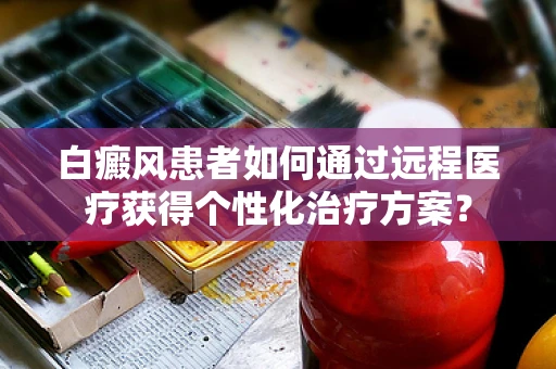 白癜风患者如何通过远程医疗获得个性化治疗方案？