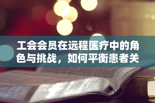工会会员在远程医疗中的角色与挑战，如何平衡患者关怀与职业保障？