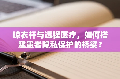 晾衣杆与远程医疗，如何搭建患者隐私保护的桥梁？