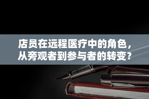 店员在远程医疗中的角色，从旁观者到参与者的转变？