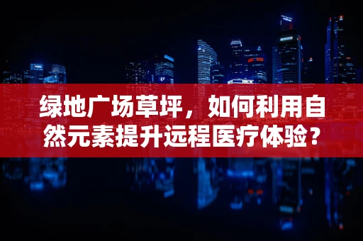 绿地广场草坪，如何利用自然元素提升远程医疗体验？