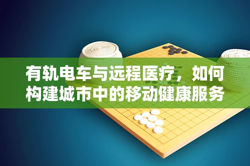 有轨电车与远程医疗，如何构建城市中的移动健康服务网络？